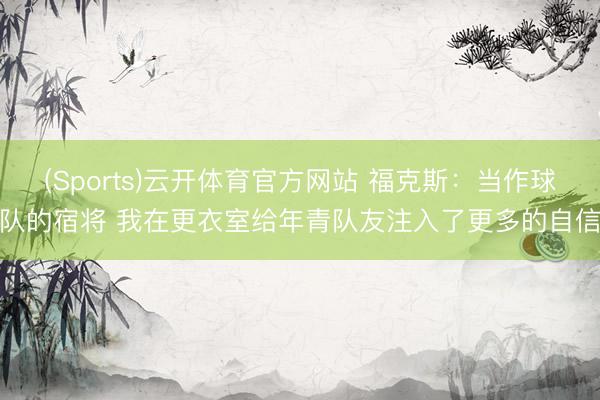 (Sports)云开体育官方网站 福克斯：当作球队的宿将 我在更衣室给年青队友注入了更多的自信