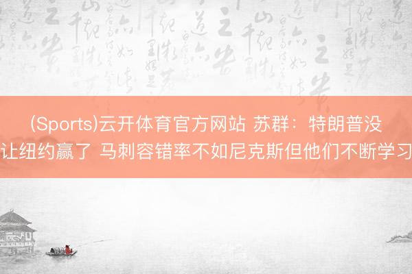 (Sports)云开体育官方网站 苏群：特朗普没让纽约赢了 马刺容错率不如尼克斯但他们不断学习
