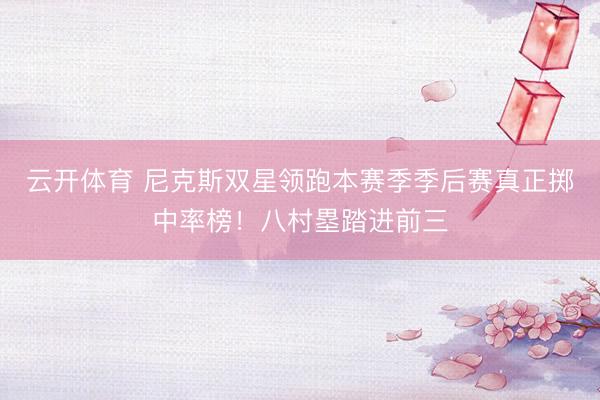 云开体育 尼克斯双星领跑本赛季季后赛真正掷中率榜！八村塁踏进前三
