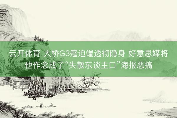 云开体育 大桥G3蹙迫端透彻隐身 好意思媒将他作念成了“失散东谈主口”海报恶搞