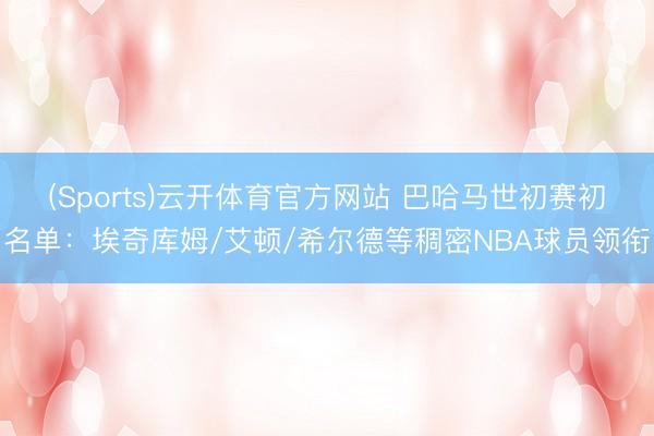 (Sports)云开体育官方网站 巴哈马世初赛初名单:埃奇库姆/艾顿/希尔德等稠密NBA球员领衔