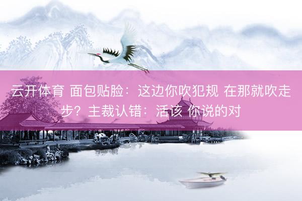 云开体育 面包贴脸：这边你吹犯规 在那就吹走步？主裁认错：活该 你说的对