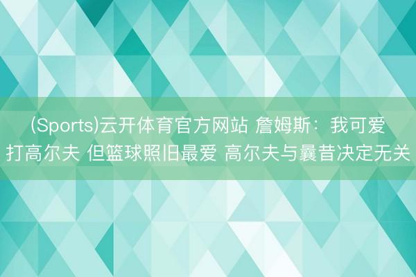 (Sports)云开体育官方网站 詹姆斯：我可爱打高尔夫 但篮球照旧最爱 高尔夫与曩昔决定无关