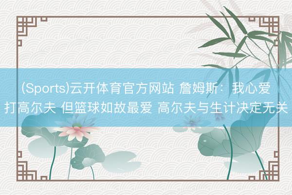 (Sports)云开体育官方网站 詹姆斯：我心爱打高尔夫 但篮球如故最爱 高尔夫