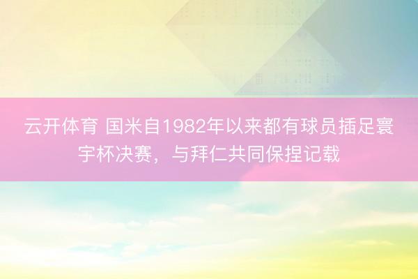 云开体育 国米自1982年以来都有球员插足寰宇杯决赛，与拜仁共同保捏记载