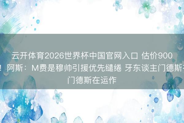 云开体育2026世界杯中国官网入口 估价9000万欧!阿斯:M费是穆帅引援优先缱绻 牙东谈主门德斯在运作