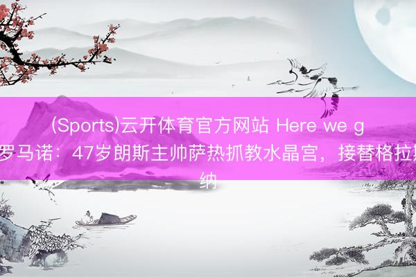 (Sports)云开体育官方网站 Here we go！罗马诺：47岁朗斯主帅萨热抓教水晶宫，接替格拉斯纳
