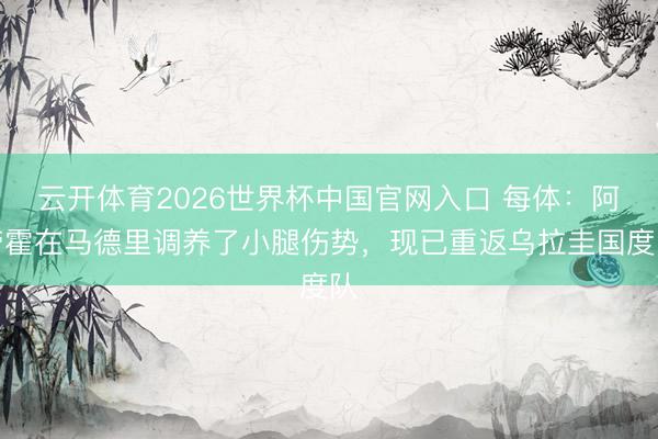 云开体育2026世界杯中国官网入口 每体：阿劳霍在马德里调养了小腿伤势，现已重返乌拉圭国度队