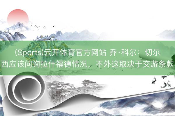 (Sports)云开体育官方网站 乔·科尔：切尔西应该问询拉什福德情况，不外这取决于交游条款