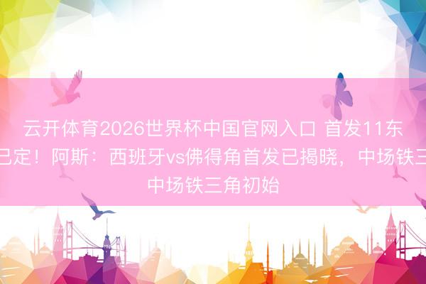 云开体育2026世界杯中国官网入口 首发11东说念主已定！阿斯：西班牙vs佛得角首发已揭晓，中场铁三角初始
