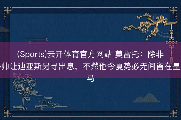 (Sports)云开体育官方网站 莫雷托:除非穆帅让迪亚斯另寻出息,不然他今夏势必无间留在皇马