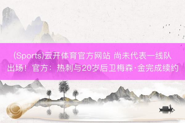 (Sports)云开体育官方网站 尚未代表一线队出场！官方：热刺与20岁后卫梅森·金完成续约
