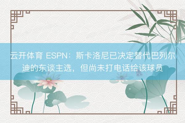 云开体育 ESPN：斯卡洛尼已决定替代巴列尔迪的东谈主选，但尚未打电话给该球员