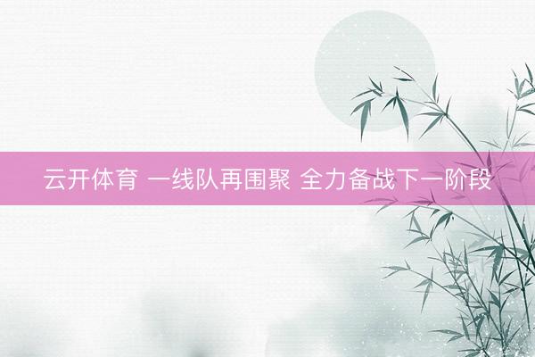 云开体育 一线队再围聚 全力备战下一阶段