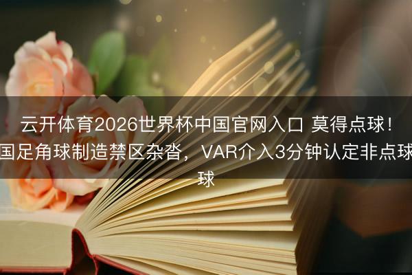 云开体育2026世界杯中国官网入口 莫得点球!国足角球制造禁区杂沓,VAR介入3分钟认定非点球