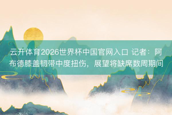云开体育2026世界杯中国官网入口 记者:阿布德膝盖韧带中度扭伤,展望将缺席数周期间