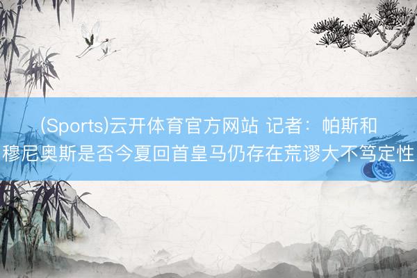 (Sports)云开体育官方网站 记者:帕斯和穆尼奥斯是否今夏回首皇马仍存在荒谬大不笃定性