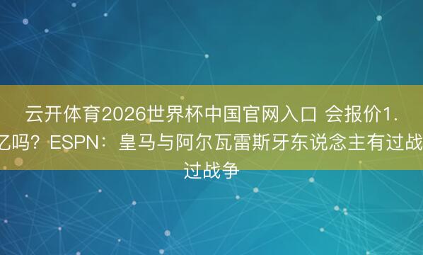 云开体育2026世界杯中国官网入口 会报价1.5亿吗？ESPN：皇马与阿尔瓦雷斯牙东说念主有过战争
