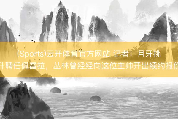 (Sports)云开体育官方网站 记者：月牙挑升聘任佩雷拉，丛林曾经经向这位主帅开出续约报价