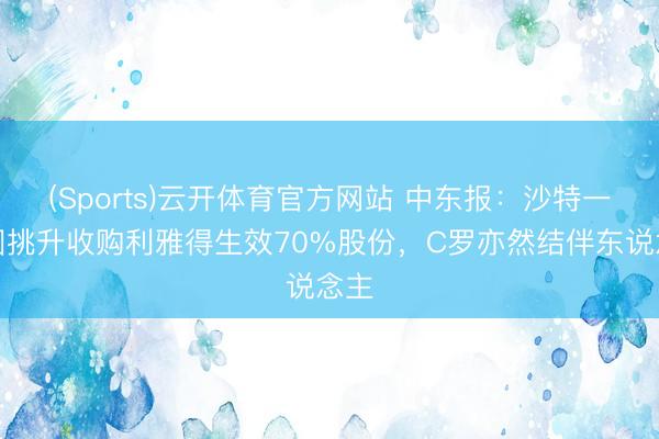 (Sports)云开体育官方网站 中东报：沙特一财团挑升收购利雅得生效70%股份，C罗亦然结伴东说念主