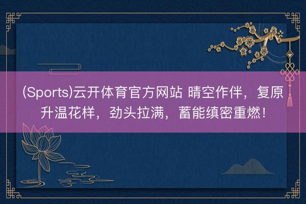 (Sports)云开体育官方网站 晴空作伴，复原升温花样，<a href=