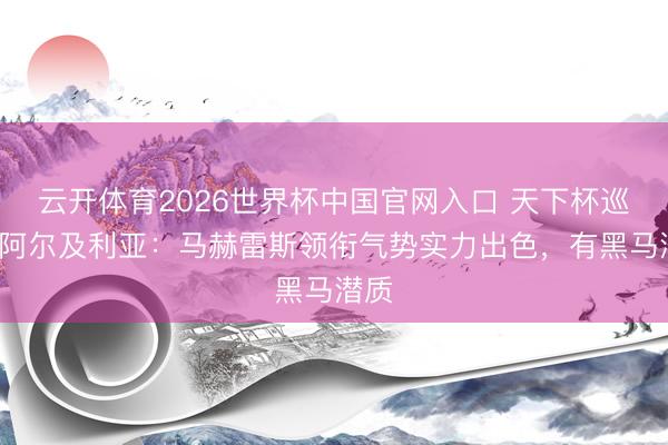 云开体育2026世界杯中国官网入口 天下杯巡礼-阿尔及利亚：马赫雷斯领衔气势实力出色，有黑马潜质