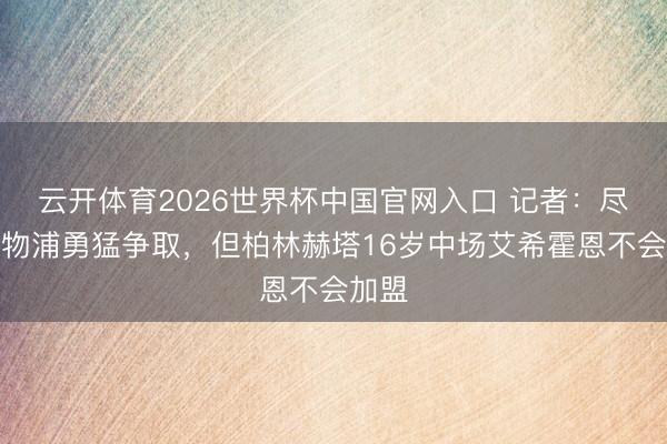 云开体育2026世界杯中国官网入口 记者：尽管利物浦勇猛争取，但柏林赫塔16岁中场艾希霍恩不会加盟