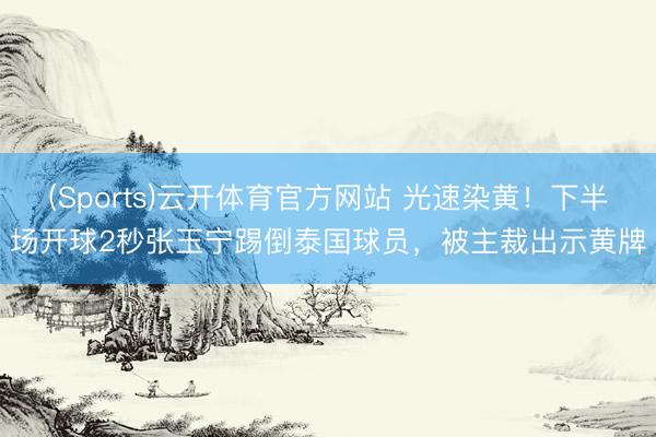 (Sports)云开体育官方网站 光速染黄！下半场开球2秒张玉宁踢倒泰国球员，被主裁出示黄牌