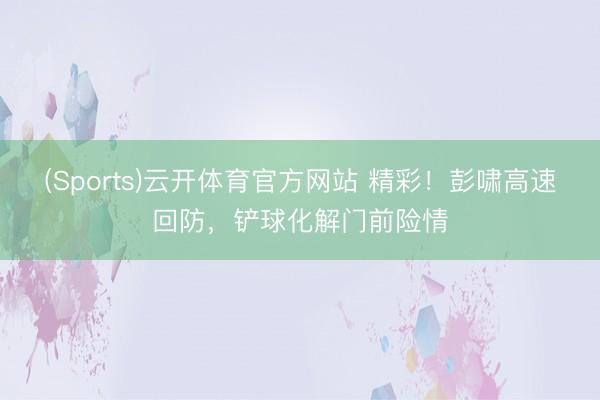 (Sports)云开体育官方网站 精彩！彭啸高速回防，铲球化解门前险情