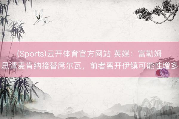 (Sports)云开体育官方网站 英媒：富勒姆思请麦肯纳接替席尔瓦，前者离开伊镇可能性增多