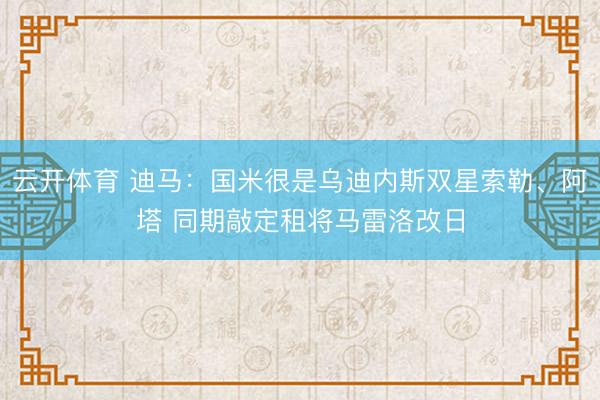 云开体育 迪马：国米很是乌迪内斯双星索勒、阿塔 同期敲定租将马雷洛改日