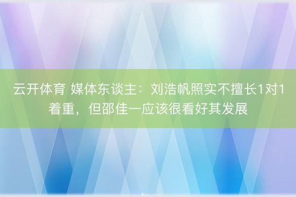 云开体育 媒体东谈主：刘浩帆照实不擅长1对1着重，但邵佳一应该很看好其发展