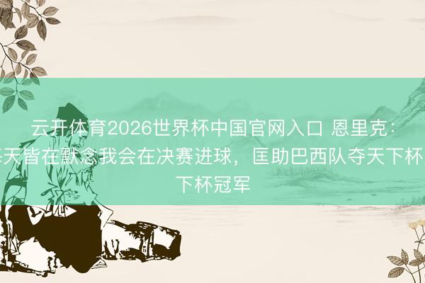 云开体育2026世界杯中国官网入口 恩里克：我每天皆在默念我会在决赛进球，匡助巴西队夺天下杯冠军