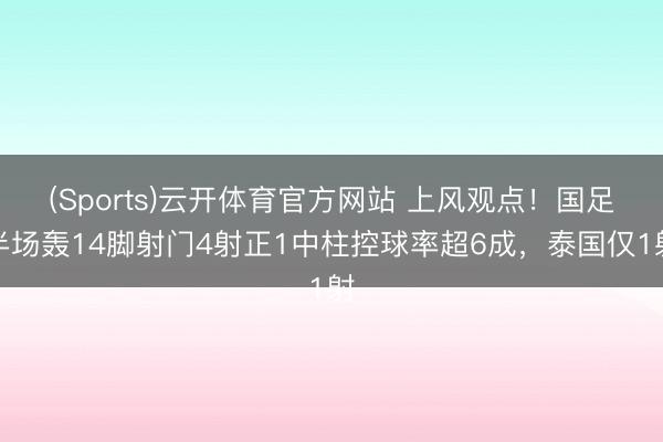 (Sports)云开体育官方网站 上风观点！国足半场轰14脚射门4射正1中柱控球率超6成，<a href=