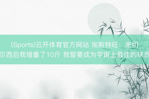 (Sports)云开体育官方网站 埃斯特旺：来切尔西后我增重了10斤 我誓要成为宇宙上最佳的球员