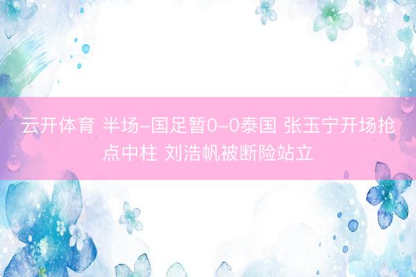 云开体育 半场-国足暂0-0泰国 张玉宁开场抢点中柱 刘浩帆被断险站立