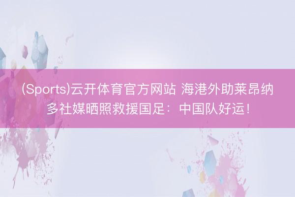 (Sports)云开体育官方网站 海港外助莱昂纳多社媒晒照救援国足：中国队好运！