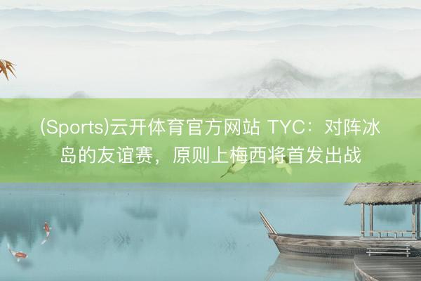(Sports)云开体育官方网站 TYC：对阵冰岛的友谊赛，原则上梅西将首发出战
