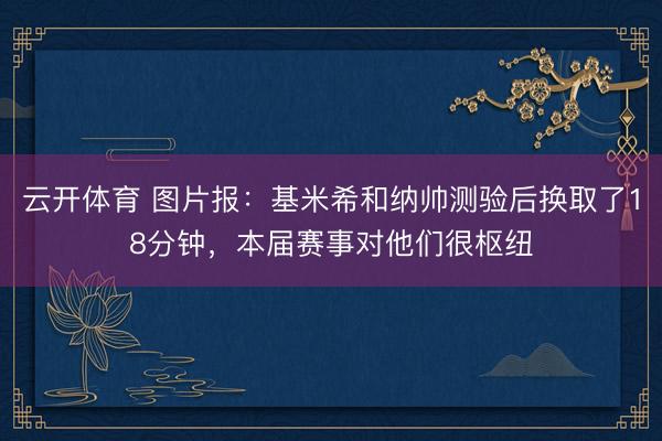 云开体育 图片报：基米希和纳帅测验后换取了18分钟，本届赛事对他们很枢纽