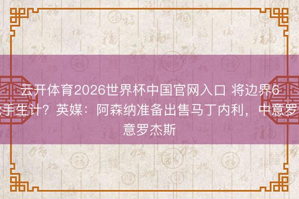云开体育2026世界杯中国官网入口 将边界6年枪手生计？英媒：阿森纳准备出售马丁内利，中意罗杰斯