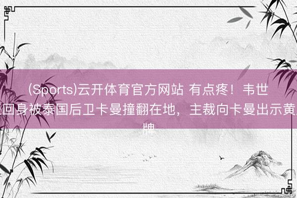 (Sports)云开体育官方网站 有点疼！韦世豪回身被泰国后卫卡曼撞翻在地，主裁向卡曼出示黄牌