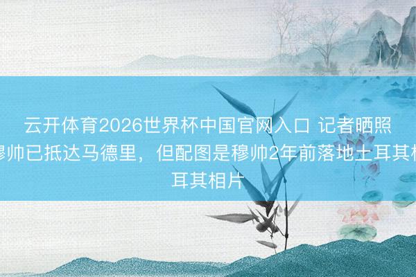 云开体育2026世界杯中国官网入口 记者晒照称穆帅已抵达马德里，但配图是穆帅2年前落地土耳其相片