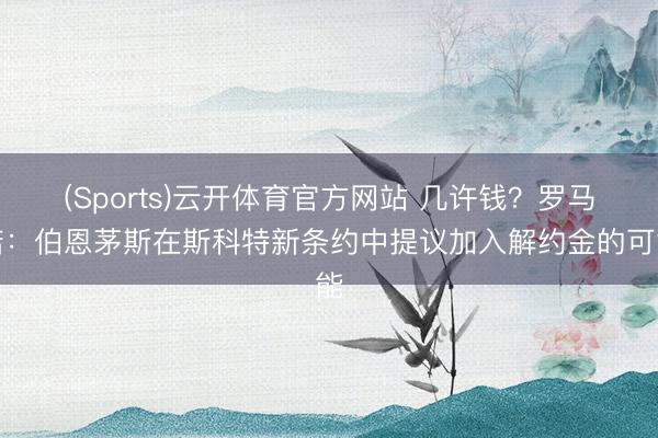 (Sports)云开体育官方网站 几许钱？罗马诺：伯恩茅斯在斯科特新条约中提议加入解约金的可能
