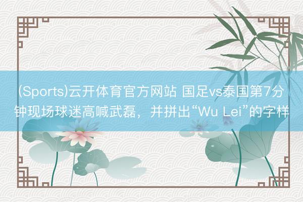 (Sports)云开体育官方网站 国足vs泰国第7分钟现场球迷高喊武磊，并拼出“Wu Lei”的字样