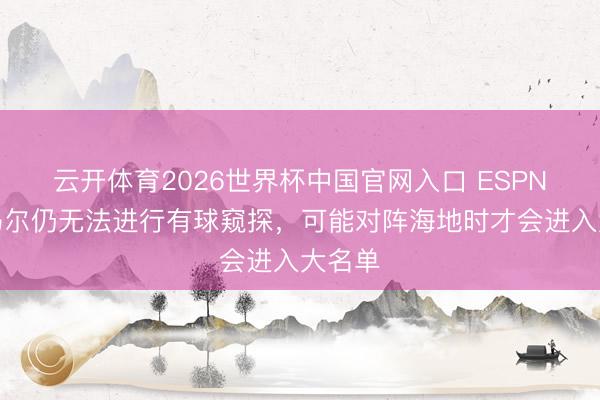 云开体育2026世界杯中国官网入口 ESPN：内马尔仍无法进行有球窥探，可能对阵海地时才会进入大名单