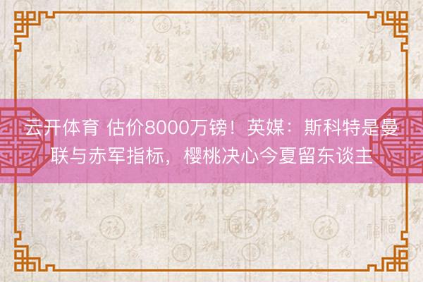云开体育 估价8000万镑！英媒：斯科特是曼联与赤军指标，樱桃决心今夏留东谈主