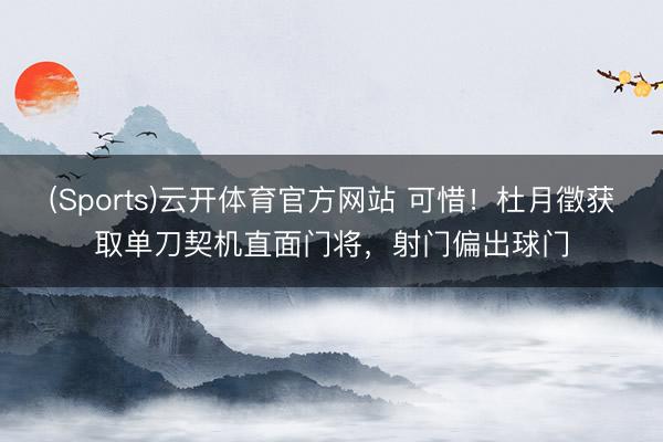 (Sports)云开体育官方网站 可惜！杜月徵获取单刀契机直面门将，射门偏出球门
