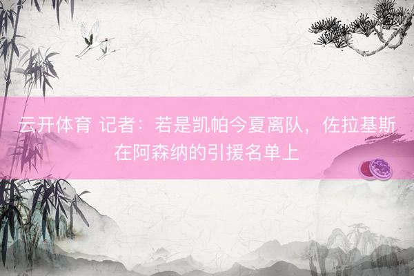 云开体育 记者:若是凯帕今夏离队,佐拉基斯在阿森纳的引援名单上