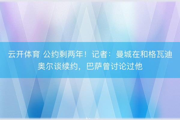 云开体育 公约剩两年！记者：曼城在和格瓦迪奥尔谈续约，巴萨曾讨论过他