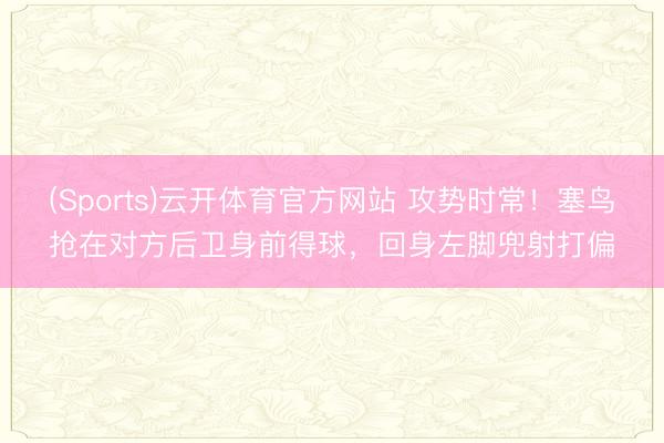 (Sports)云开体育官方网站 攻势时常!塞鸟抢在对方后卫身前得球,回身左脚兜射打偏